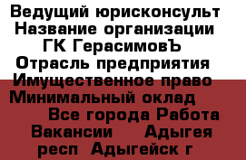 Ведущий юрисконсульт › Название организации ­ ГК ГерасимовЪ › Отрасль предприятия ­ Имущественное право › Минимальный оклад ­ 30 000 - Все города Работа » Вакансии   . Адыгея респ.,Адыгейск г.